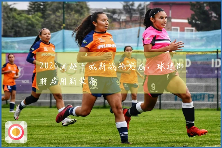 2026闽超十城新战袍完成，球迷即将启用新装备