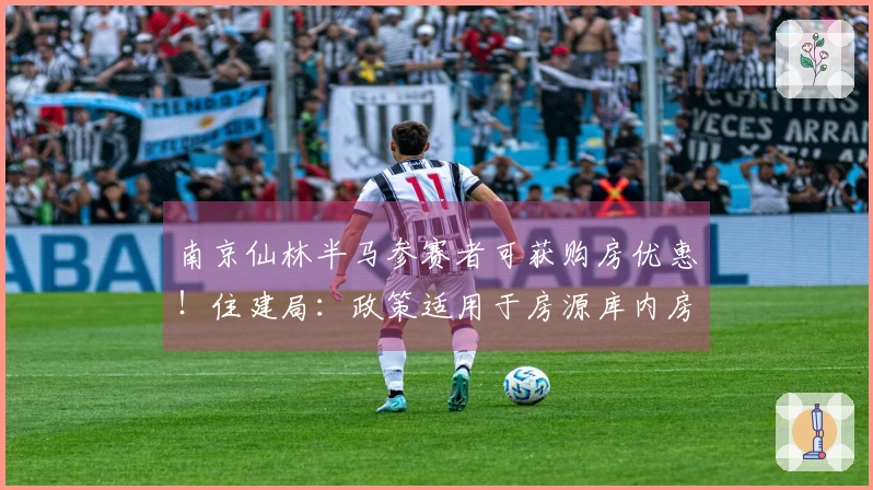 南京仙林半马参赛者可获购房优惠！住建局：政策适用于房源库内房产
