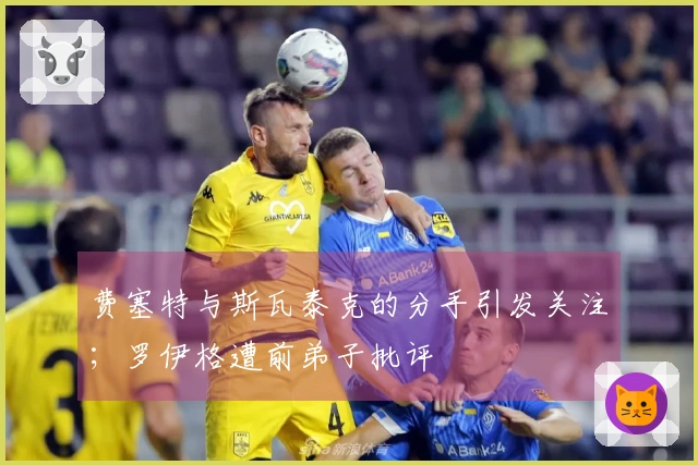 费塞特与斯瓦泰克的分手引发关注；罗伊格遭前弟子批评