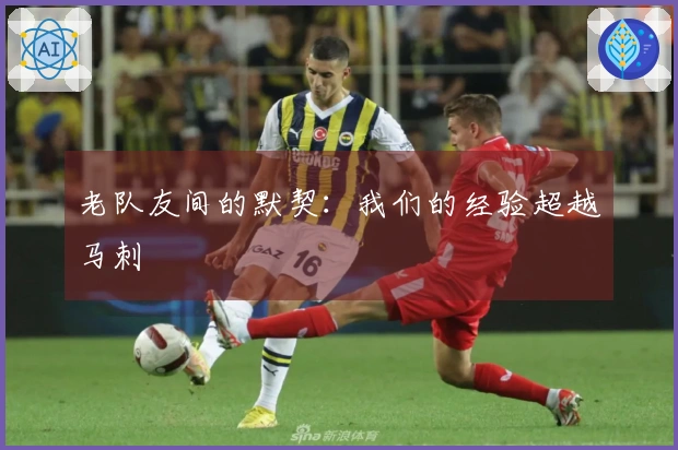 老队友间的默契：我们的经验超越马刺