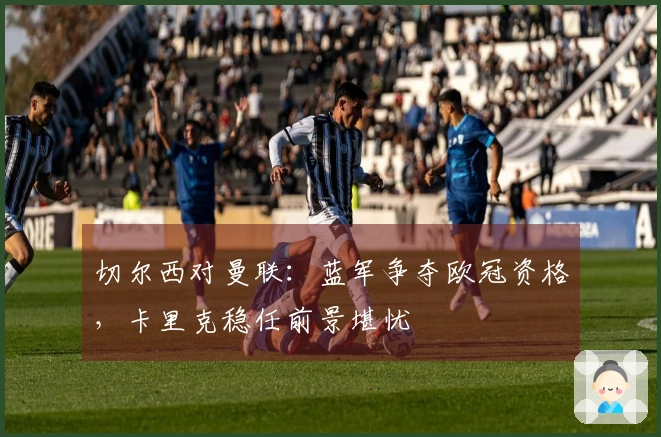 切尔西对曼联：蓝军争夺欧冠资格，卡里克稳任前景堪忧