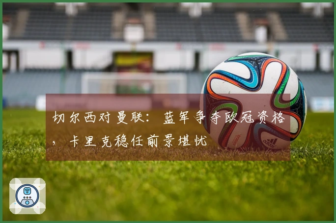 切尔西对曼联：蓝军争夺欧冠资格，卡里克稳任前景堪忧