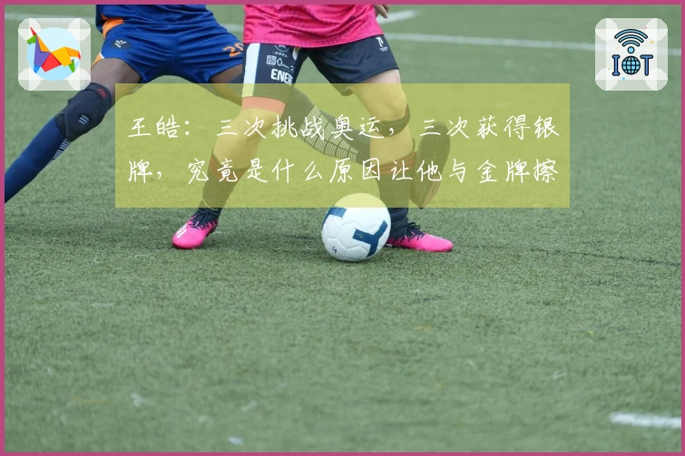 王皓：三次挑战奥运，三次获得银牌，究竟是什么原因让他与金牌擦肩而过？