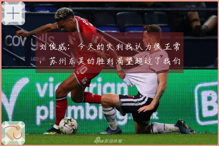 刘俊威：今天的失利我认为很正常，苏州东吴的胜利渴望超过了我们