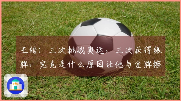 王皓：三次挑战奥运，三次获得银牌，究竟是什么原因让他与金牌擦肩而过？