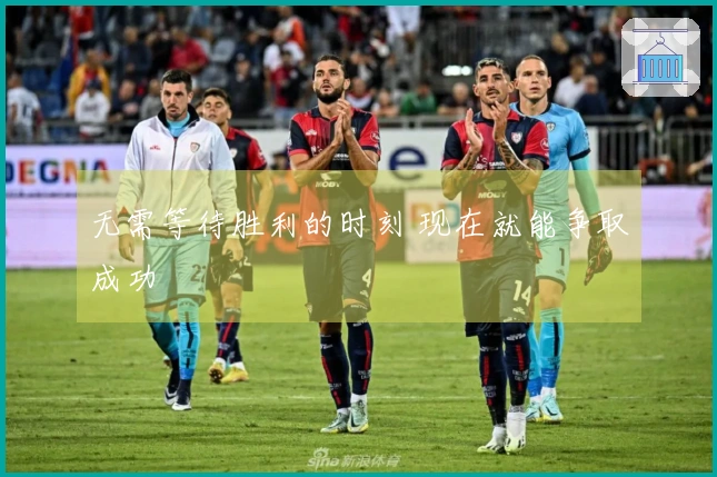 无需等待胜利的时刻 现在就能争取成功
