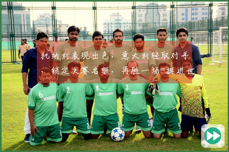 托纳利表现出色，意大利轻取对手，锁定决赛名额，再胜一场=挺进世界杯