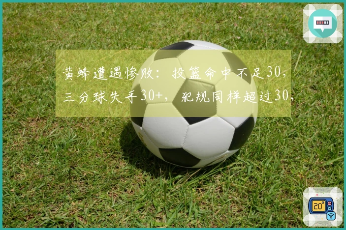 黄蜂遭遇惨败：投篮命中不足30，三分球失手30+，犯规同样超过30，最终输分30+。