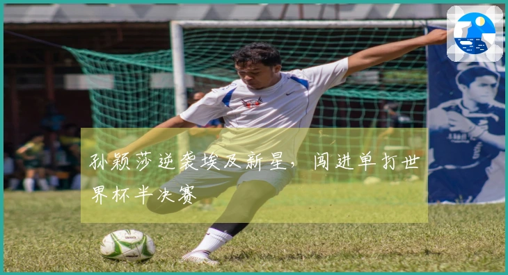 孙颖莎逆袭埃及新星，闯进单打世界杯半决赛