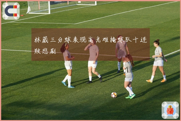林葳三分球表现高光难掩球队十连败悲剧