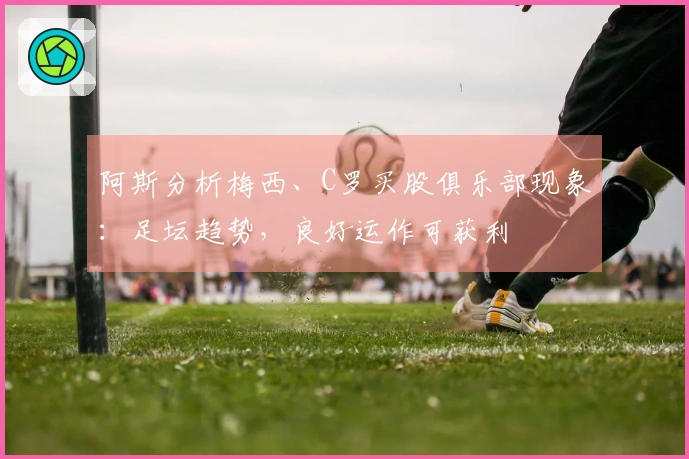 阿斯分析梅西、C罗买股俱乐部现象：足坛趋势，良好运作可获利