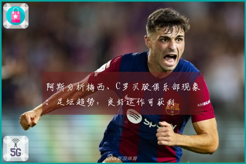阿斯分析梅西、C罗买股俱乐部现象：足坛趋势，良好运作可获利
