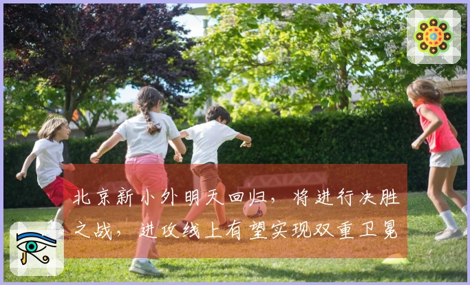 北京新小外明天回归，将进行决胜之战，进攻线上有望实现双重卫冕！
