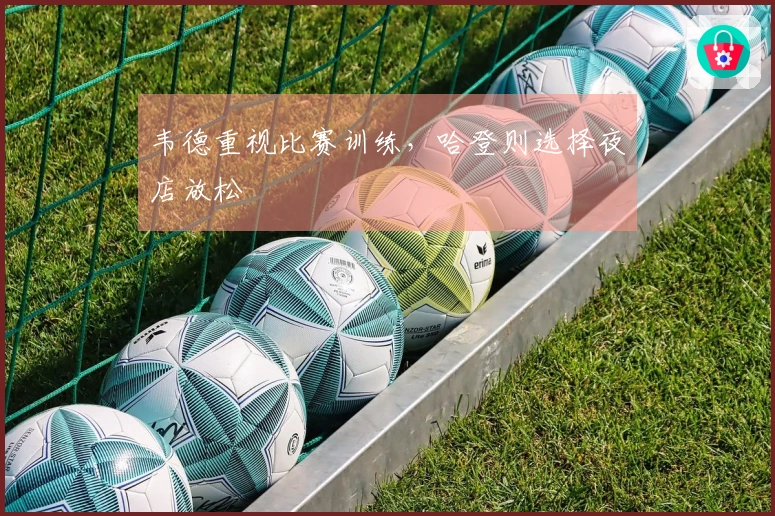 韦德重视比赛训练，哈登则选择夜店放松