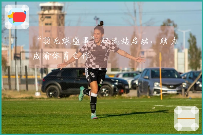 “羽毛球盛事”双流站启动，助力成渝体育合作