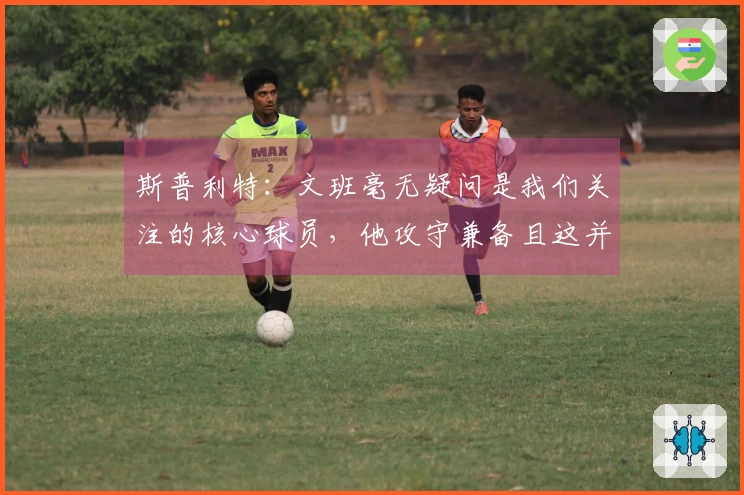 斯普利特：文班毫无疑问是我们关注的核心球员，他攻守兼备且这并非秘密