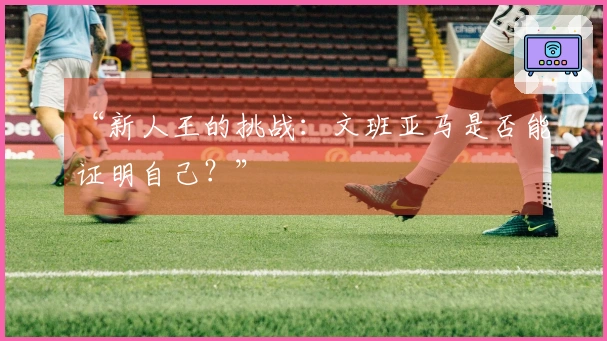 “新人王的挑战：文班亚马是否能证明自己？”