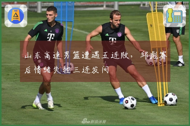 山东高速男篮遭遇五连败，邱彪赛后情绪失控三连发问
