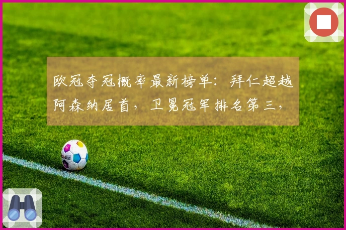 欧冠夺冠概率最新榜单：拜仁超越阿森纳居首，卫冕冠军排名第三，马竞仅有11%