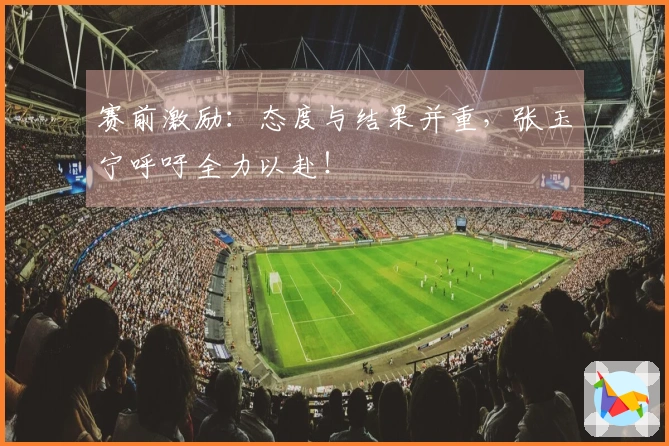 赛前激励：态度与结果并重，张玉宁呼吁全力以赴！