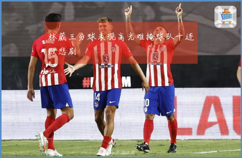 林葳三分球表现高光难掩球队十连败悲剧