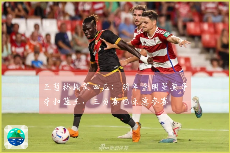 王哲林搞笑回应：明年全明星要争夺扣篮王，三分赛也乐意参赛