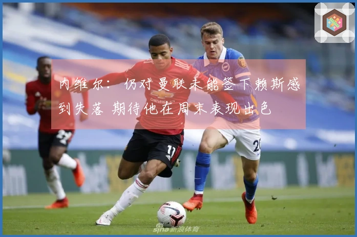 内维尔：仍对曼联未能签下赖斯感到失落 期待他在周末表现出色