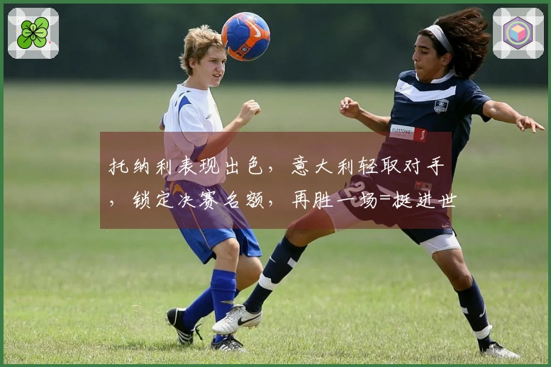托纳利表现出色，意大利轻取对手，锁定决赛名额，再胜一场=挺进世界杯