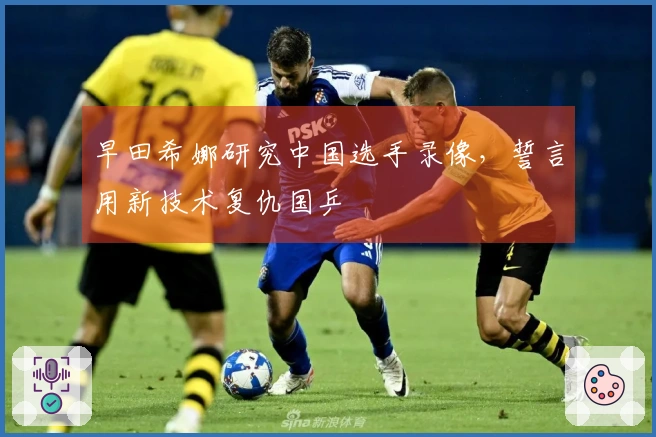 早田希娜研究中国选手录像，誓言用新技术复仇国乒