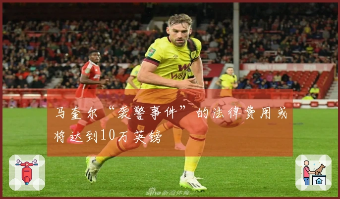 马奎尔“袭警事件”的法律费用或将达到10万英镑