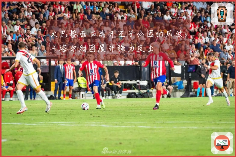 大巴黎面临离开王子公园的风波，卡塔尔财团展开强力反击