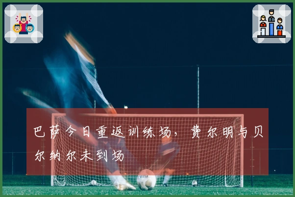巴萨今日重返训练场，费尔明与贝尔纳尔未到场