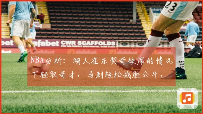 NBA分析：湖人在东契奇缺席的情况下轻取奇才，马刺轻松战胜公牛，活塞与雷霆展开激烈交锋