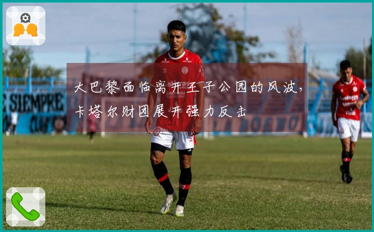 大巴黎面临离开王子公园的风波，卡塔尔财团展开强力反击