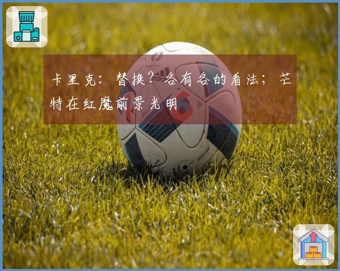 卡里克：替换？各有各的看法；芒特在红魔前景光明