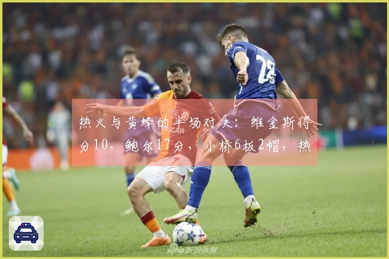 热火与黄蜂的半场对决：维金斯得分10，鲍尔17分，小桥6板2帽，热火领先2分