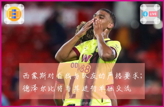 西蒙斯对自我与队友的严格要求；德泽尔比将与其进行单独交流